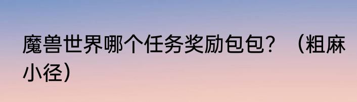 魔兽世界哪个任务奖励包包？（粗麻小径）