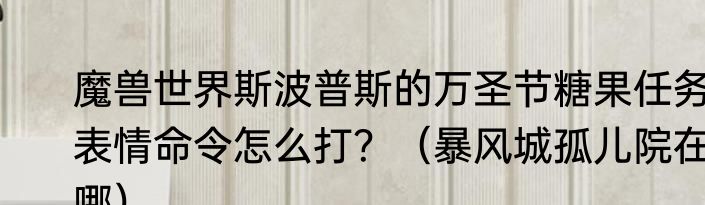 魔兽世界斯波普斯的万圣节糖果任务表情命令怎么打？（暴风城孤儿院在哪）