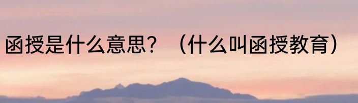 函授是什么意思？（什么叫函授教育）