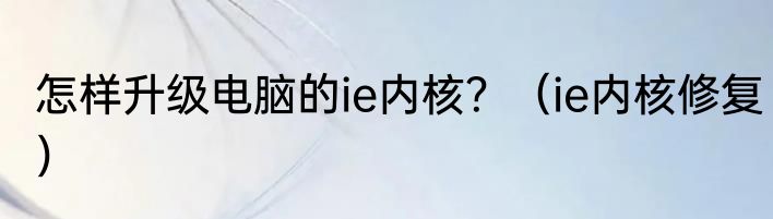 怎样升级电脑的ie内核？（ie内核修复）