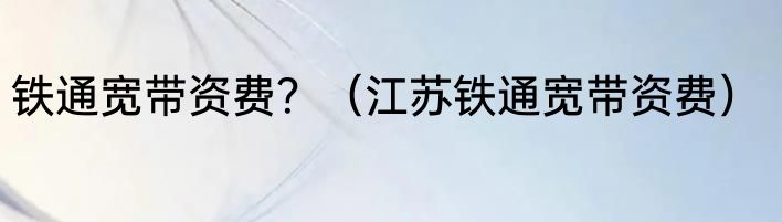 铁通宽带资费？（江苏铁通宽带资费）
