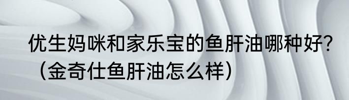 优生妈咪和家乐宝的鱼肝油哪种好？（金奇仕鱼肝油怎么样）