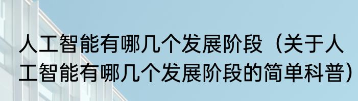 人工智能有哪几个发展阶段（关于人工智能有哪几个发展阶段的简单科普）