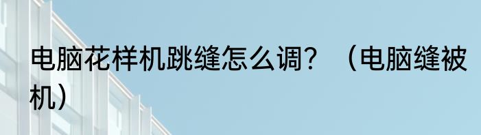 电脑花样机跳缝怎么调？（电脑缝被机）