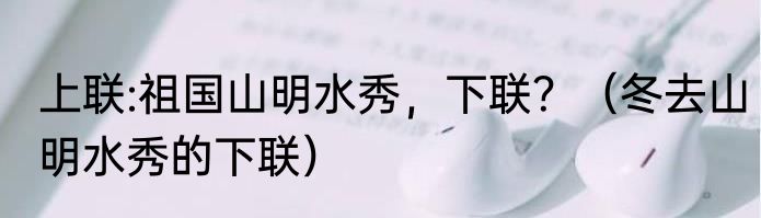 上联:祖国山明水秀，下联？（冬去山明水秀的下联）