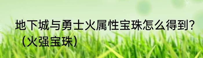地下城与勇士火属性宝珠怎么得到？（火强宝珠）
