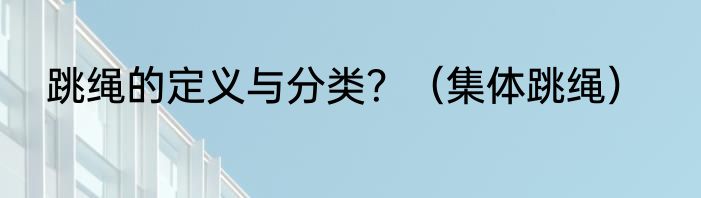 跳绳的定义与分类？（集体跳绳）
