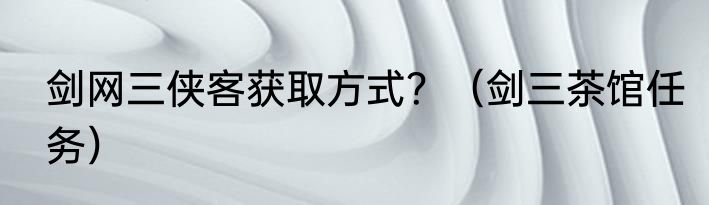 剑网三侠客获取方式？（剑三茶馆任务）