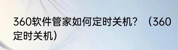 360软件管家如何定时关机？（360定时关机）