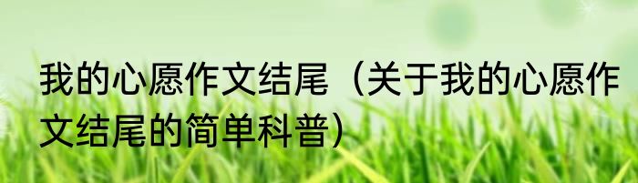 我的心愿作文结尾（关于我的心愿作文结尾的简单科普）