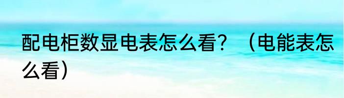 配电柜数显电表怎么看？（电能表怎么看）