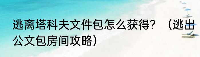 逃离塔科夫文件包怎么获得？（逃出公文包房间攻略）