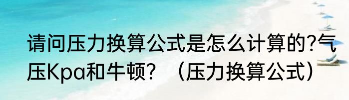 请问压力换算公式是怎么计算的?气压Kpa和牛顿？（压力换算公式）