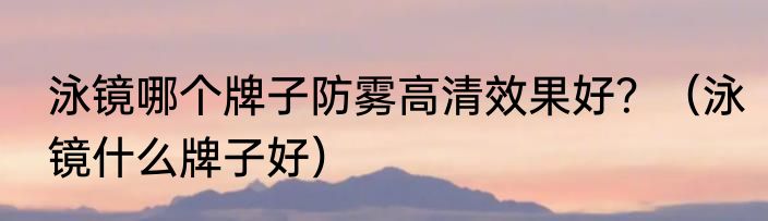 泳镜哪个牌子防雾高清效果好？（泳镜什么牌子好）