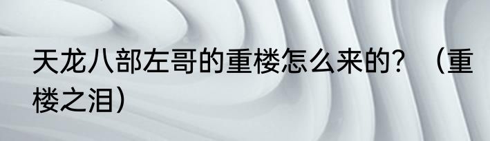 天龙八部左哥的重楼怎么来的？（重楼之泪）