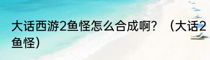 大话西游2鱼怪怎么合成啊？（大话2鱼怪）