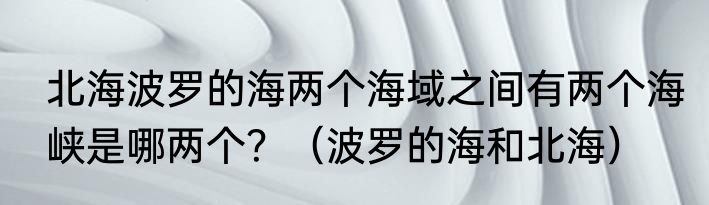 北海波罗的海两个海域之间有两个海峡是哪两个？（波罗的海和北海）