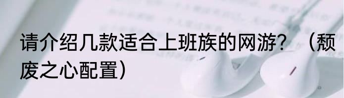 请介绍几款适合上班族的网游？（颓废之心配置）