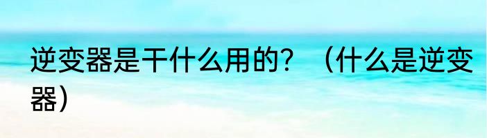 逆变器是干什么用的？（什么是逆变器）