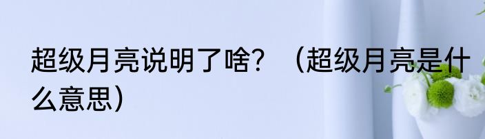 超级月亮说明了啥？（超级月亮是什么意思）
