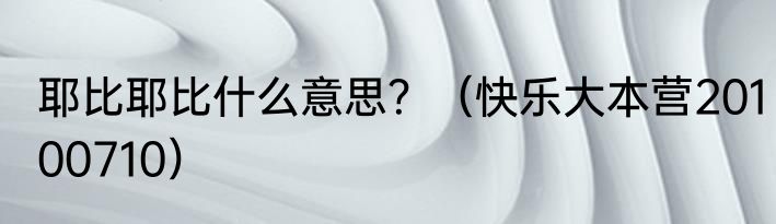 耶比耶比什么意思？（快乐大本营20100710）