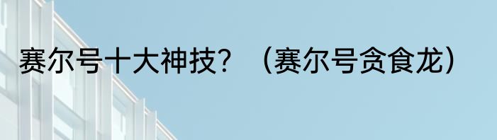 赛尔号十大神技？（赛尔号贪食龙）