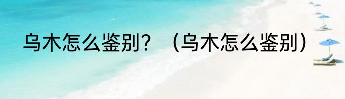 乌木怎么鉴别？（乌木怎么鉴别）