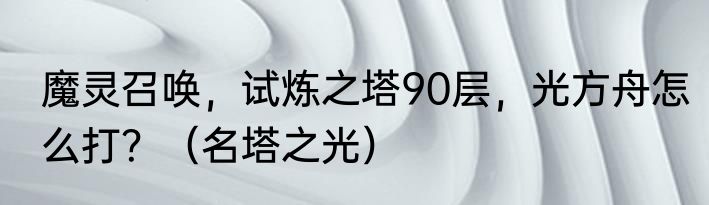 魔灵召唤，试炼之塔90层，光方舟怎么打？（名塔之光）