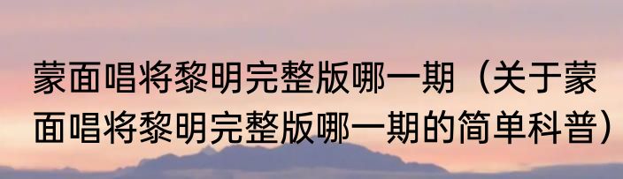 蒙面唱将黎明完整版哪一期（关于蒙面唱将黎明完整版哪一期的简单科普）