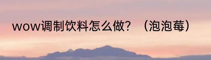 wow调制饮料怎么做？（泡泡莓）