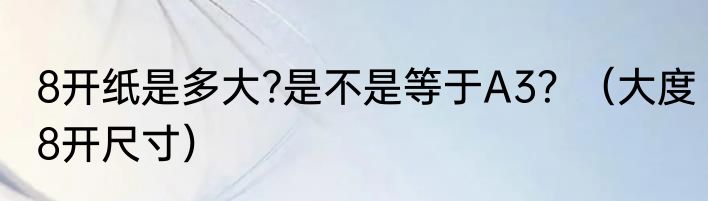 8开纸是多大?是不是等于A3？（大度8开尺寸）