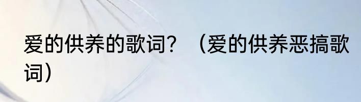 爱的供养的歌词？（爱的供养恶搞歌词）