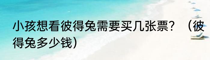 小孩想看彼得兔需要买几张票？（彼得兔多少钱）