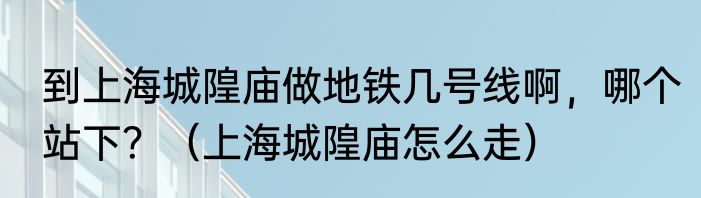 到上海城隍庙做地铁几号线啊，哪个站下？（上海城隍庙怎么走）