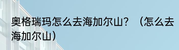 奥格瑞玛怎么去海加尔山？（怎么去海加尔山）