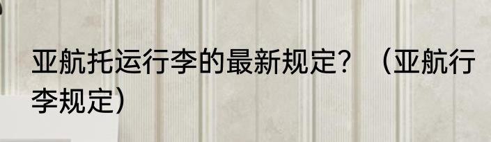 亚航托运行李的最新规定？（亚航行李规定）
