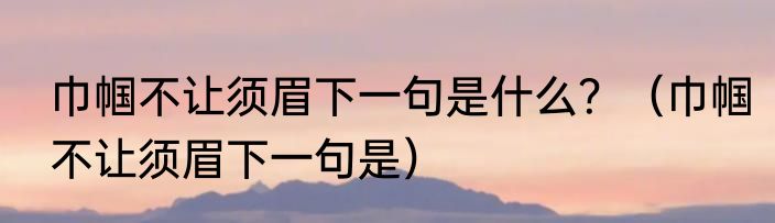 巾帼不让须眉下一句是什么？（巾帼不让须眉下一句是）