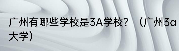 广州有哪些学校是3A学校？（广州3a大学）