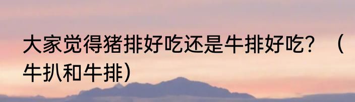 大家觉得猪排好吃还是牛排好吃？（牛扒和牛排）