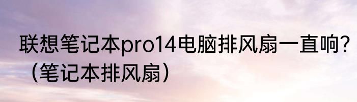 联想笔记本pro14电脑排风扇一直响？（笔记本排风扇）