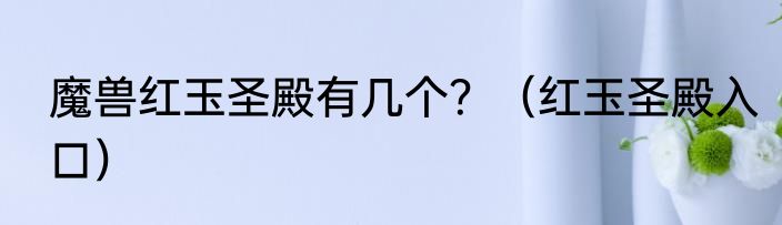 魔兽红玉圣殿有几个？（红玉圣殿入口）
