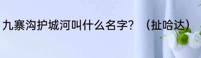 九寨沟护城河叫什么名字？（扯哈达）