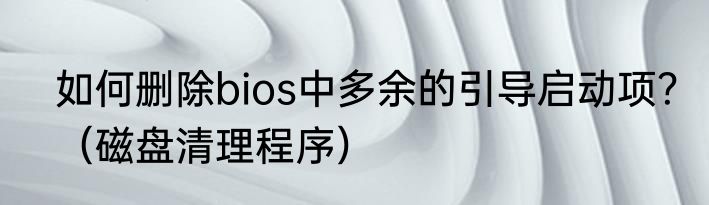 如何删除bios中多余的引导启动项？（磁盘清理程序）