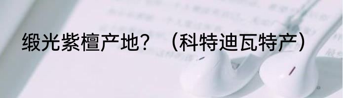 缎光紫檀产地？（科特迪瓦特产）