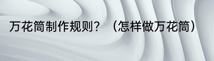 万花筒制作规则？（怎样做万花筒）