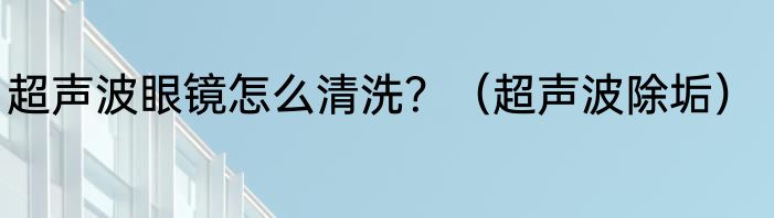 超声波眼镜怎么清洗？（超声波除垢）