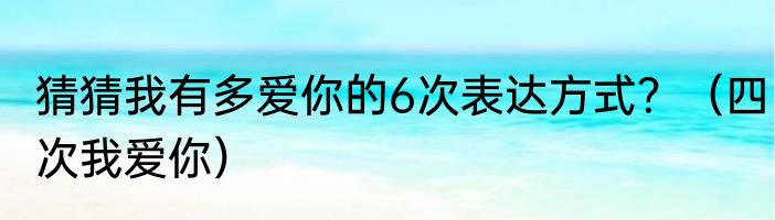 猜猜我有多爱你的6次表达方式？（四次我爱你）