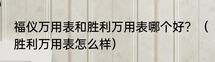 福仪万用表和胜利万用表哪个好？（胜利万用表怎么样）