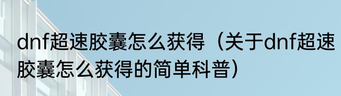 dnf超速胶囊怎么获得（关于dnf超速胶囊怎么获得的简单科普）