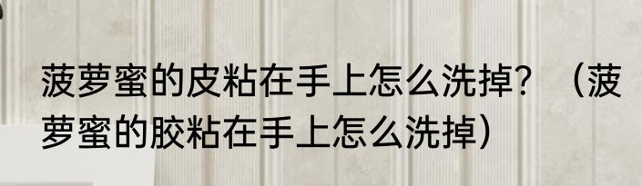 菠萝蜜的皮粘在手上怎么洗掉？（菠萝蜜的胶粘在手上怎么洗掉）
